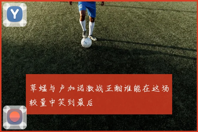 草蜢与卢加诺激战正酣谁能在这场较量中笑到最后