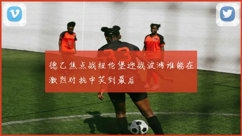德乙焦点战纽伦堡迎战波鸿谁能在激烈对抗中笑到最后