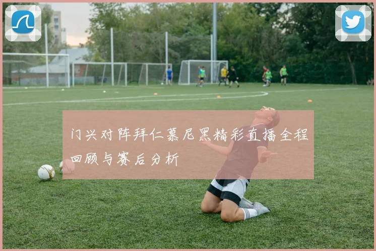 门兴对阵拜仁慕尼黑精彩直播全程回顾与赛后分析