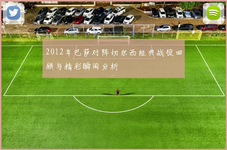 2012年巴萨对阵切尔西经典战役回顾与精彩瞬间分析