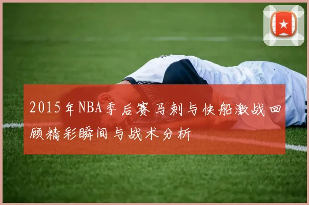 2015年NBA季后赛马刺与快船激战回顾精彩瞬间与战术分析