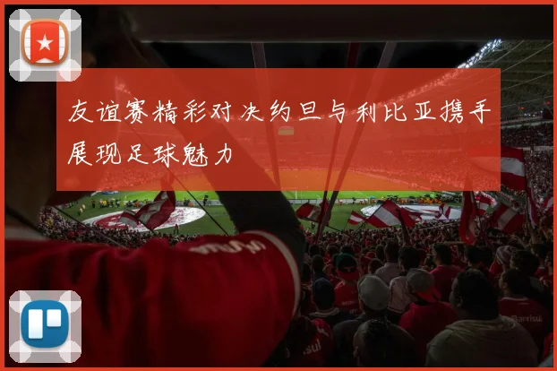 友谊赛精彩对决约旦与利比亚携手展现足球魅力