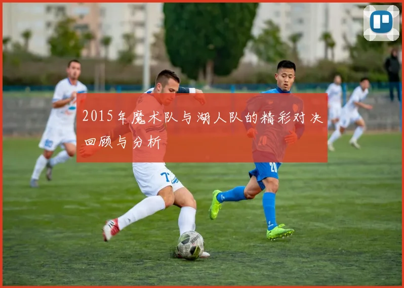2015年魔术队与湖人队的精彩对决回顾与分析
