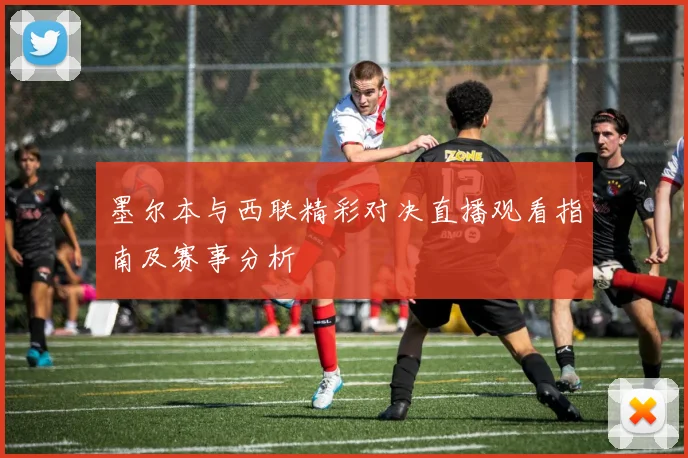墨尔本与西联精彩对决直播观看指南及赛事分析