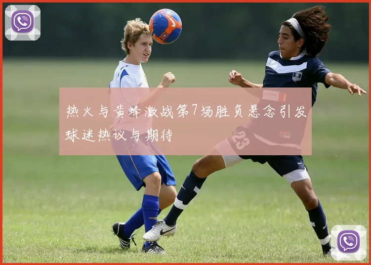 热火与黄蜂激战第7场胜负悬念引发球迷热议与期待