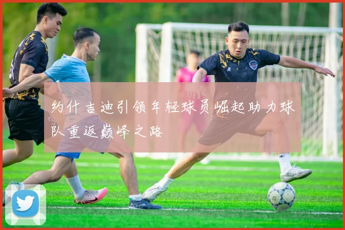 约什吉迪引领年轻球员崛起助力球队重返巅峰之路