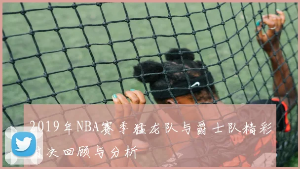 2019年NBA赛季猛龙队与爵士队精彩对决回顾与分析