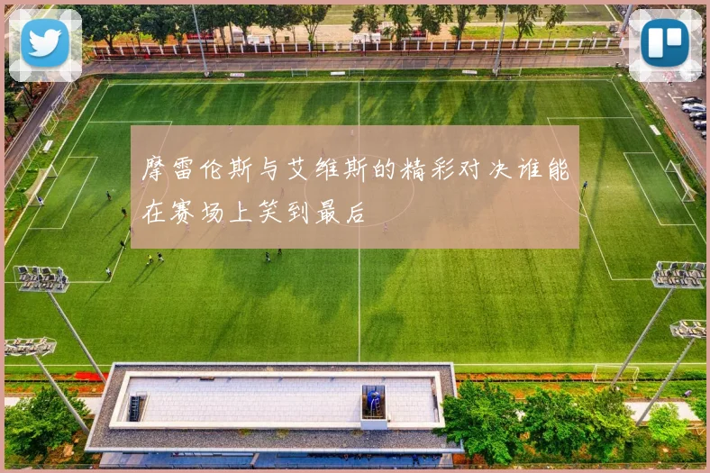 摩雷伦斯与艾维斯的精彩对决谁能在赛场上笑到最后