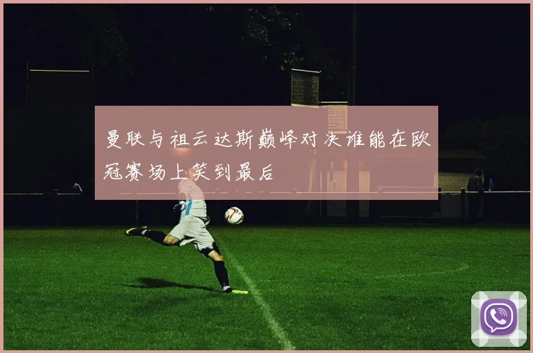 曼联与祖云达斯巅峰对决谁能在欧冠赛场上笑到最后