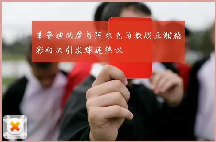 基普迪纳摩与阿尔克马激战正酣精彩对决引发球迷热议
