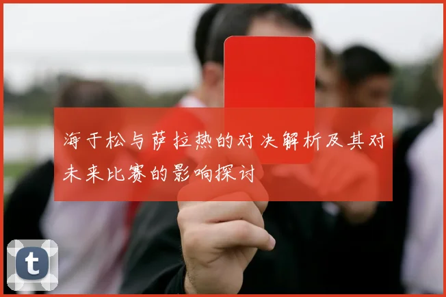 海于松与萨拉热的对决解析及其对未来比赛的影响探讨