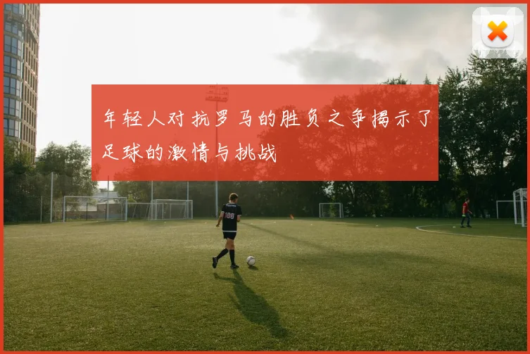 年轻人对抗罗马的胜负之争揭示了足球的激情与挑战