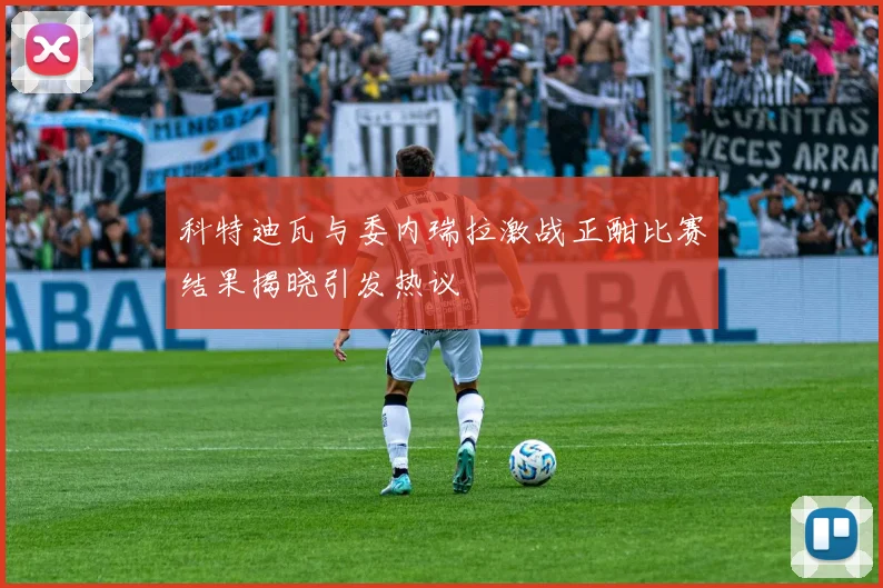 科特迪瓦与委内瑞拉激战正酣比赛结果揭晓引发热议
