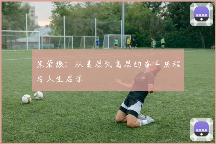 朱荣振：从基层到高层的奋斗历程与人生启示