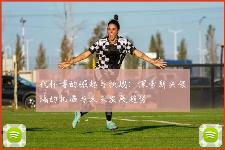代怀博的崛起与挑战：探索新兴领域的机遇与未来发展趋势