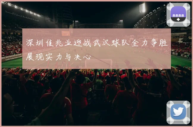 深圳佳兆业迎战武汉球队全力争胜展现实力与决心