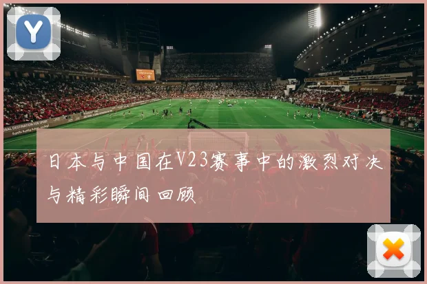 日本与中国在V23赛事中的激烈对决与精彩瞬间回顾