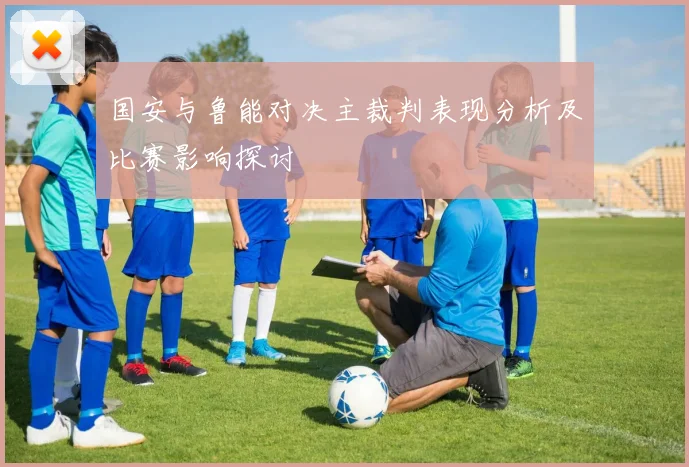 国安与鲁能对决主裁判表现分析及比赛影响探讨