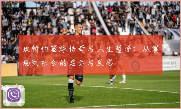 坎特的篮球传奇与人生哲学：从赛场到社会的启示与反思