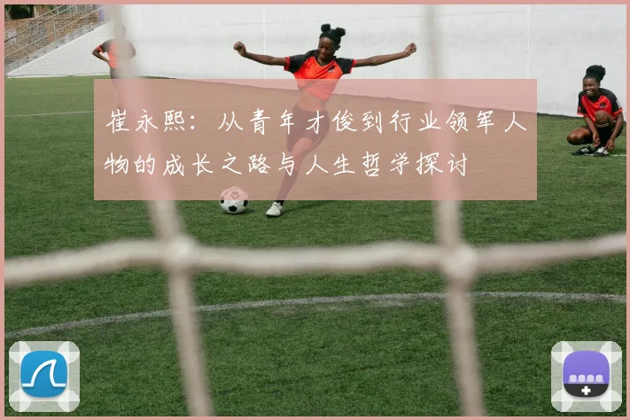 崔永熙：从青年才俊到行业领军人物的成长之路与人生哲学探讨