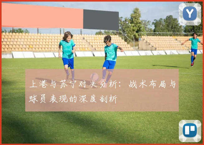 上港与苏宁对决分析：战术布局与球员表现的深度剖析