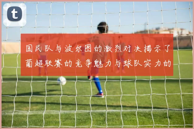 国民队与波尔图的激烈对决揭示了葡超联赛的竞争魅力与球队实力的较量