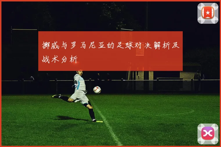 挪威与罗马尼亚的足球对决解析及战术分析