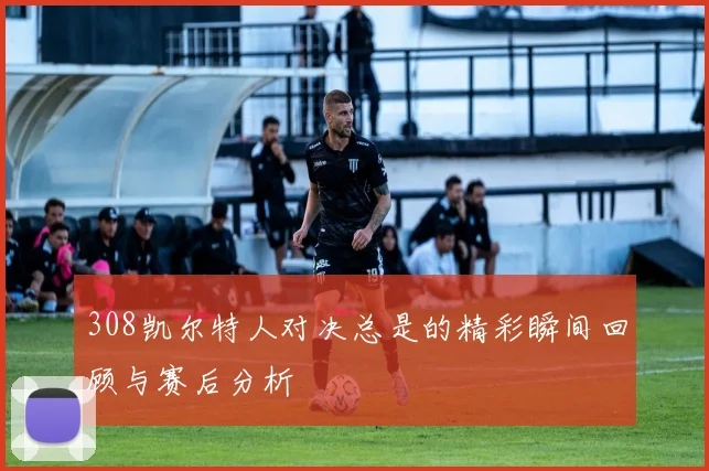308凯尔特人对决总是的精彩瞬间回顾与赛后分析