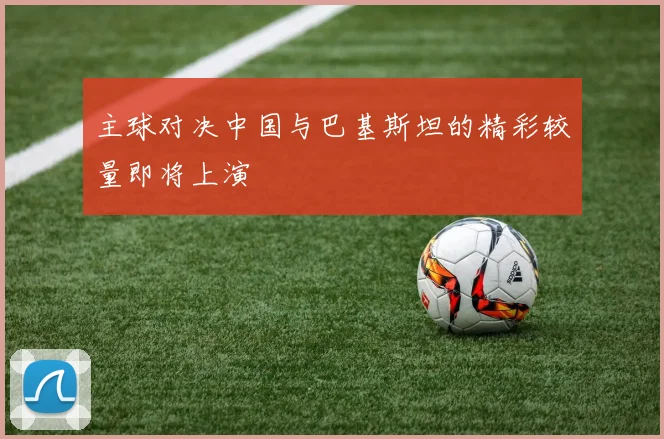 主球对决中国与巴基斯坦的精彩较量即将上演
