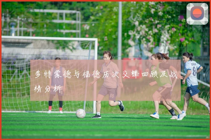 多特蒙德与福德历次交锋回顾及战绩分析