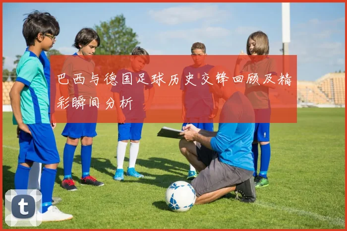 巴西与德国足球历史交锋回顾及精彩瞬间分析