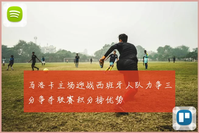 马洛卡主场迎战西班牙人队力争三分争夺联赛积分榜优势