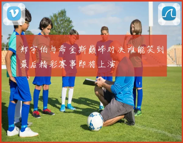 郑宇伯与希金斯巅峰对决谁能笑到最后精彩赛事即将上演