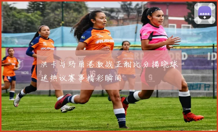 洪卡与玛丽港激战正酣比分揭晓球迷热议赛事精彩瞬间