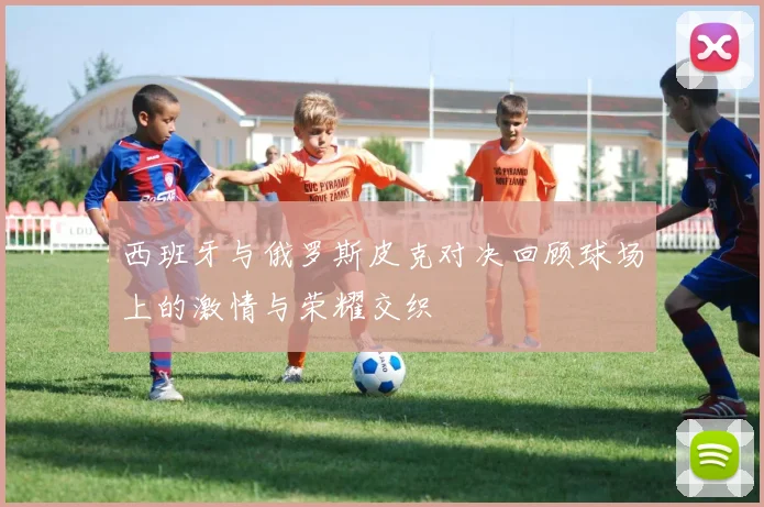 西班牙与俄罗斯皮克对决回顾球场上的激情与荣耀交织