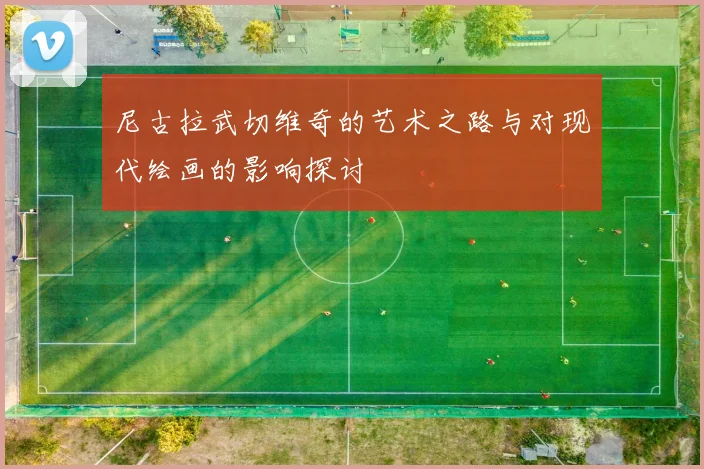 尼古拉武切维奇的艺术之路与对现代绘画的影响探讨