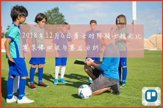 2018年12月6日勇士对阵骑士精彩比赛录像回放与赛后分析