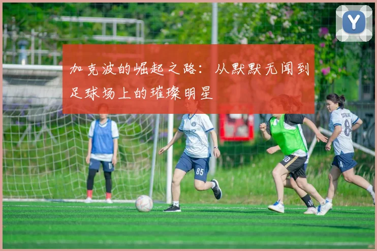 加克波的崛起之路：从默默无闻到足球场上的璀璨明星