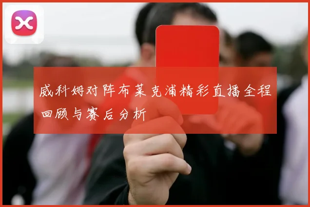 威科姆对阵布莱克浦精彩直播全程回顾与赛后分析
