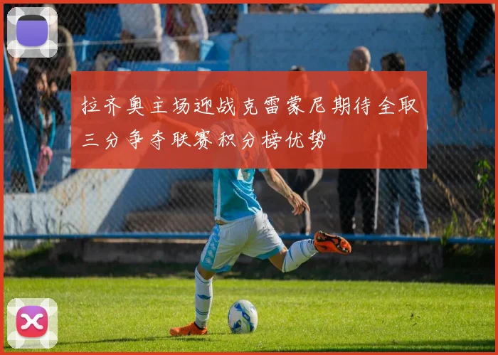 拉齐奥主场迎战克雷蒙尼期待全取三分争夺联赛积分榜优势