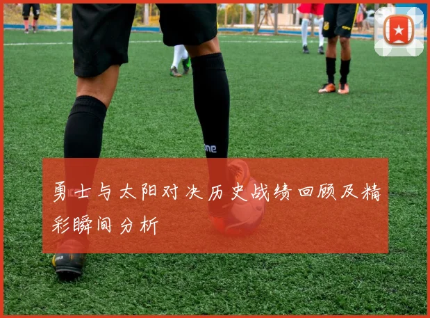 勇士与太阳对决历史战绩回顾及精彩瞬间分析