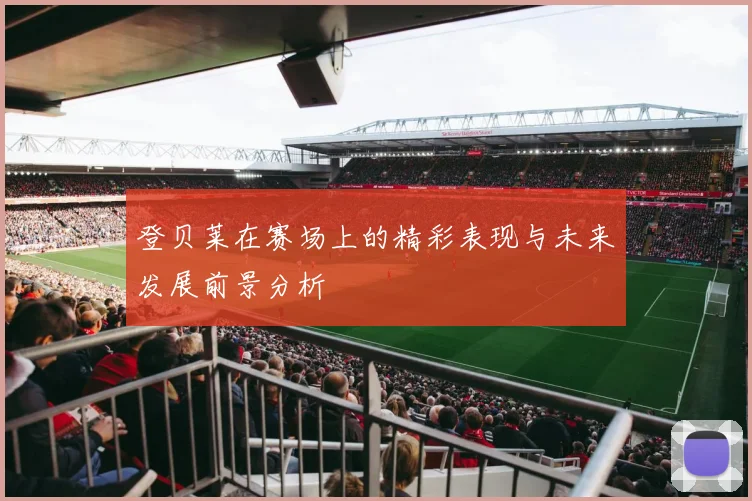 登贝莱在赛场上的精彩表现与未来发展前景分析