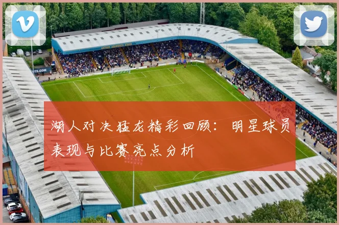 湖人对决猛龙精彩回顾：明星球员表现与比赛亮点分析