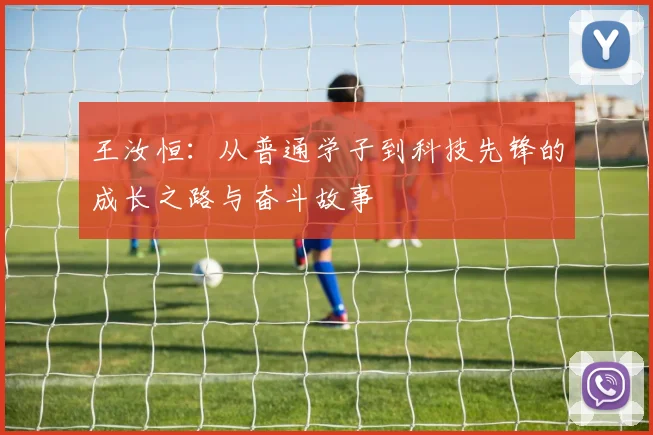 王汝恒：从普通学子到科技先锋的成长之路与奋斗故事