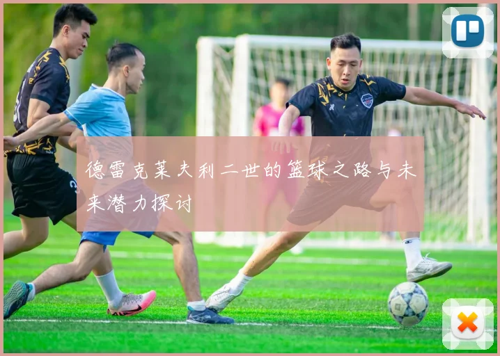 德雷克莱夫利二世的篮球之路与未来潜力探讨