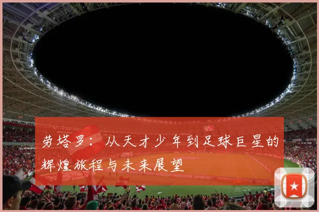 劳塔罗：从天才少年到足球巨星的辉煌旅程与未来展望