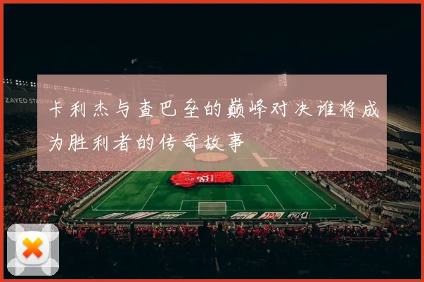 卡利杰与查巴垒的巅峰对决谁将成为胜利者的传奇故事