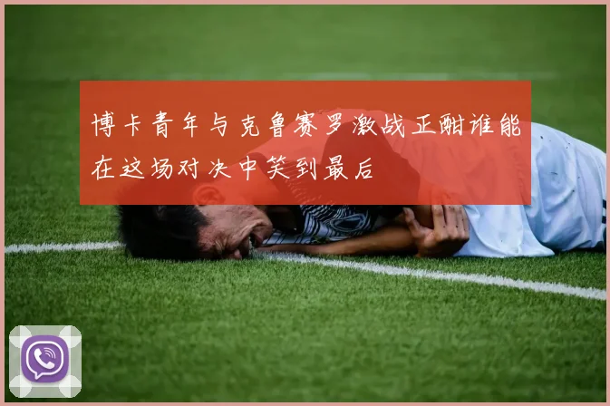 博卡青年与克鲁赛罗激战正酣谁能在这场对决中笑到最后